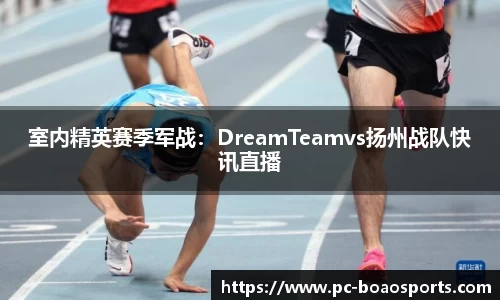 室内精英赛季军战：DreamTeamvs扬州战队快讯直播