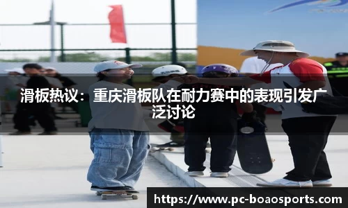 滑板热议:重庆滑板队在耐力赛中的表现引发广泛讨论